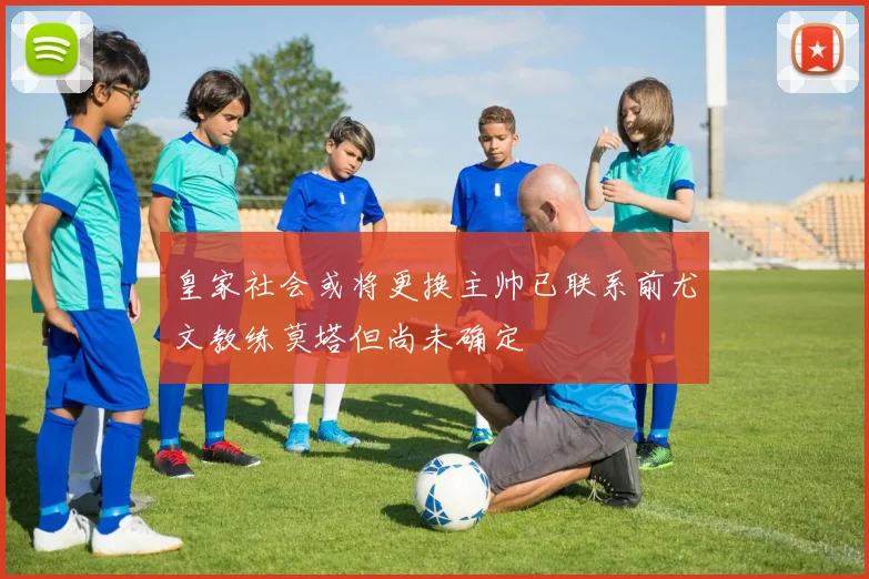 皇家社会或将更换主帅已联系前尤文教练莫塔但尚未确定