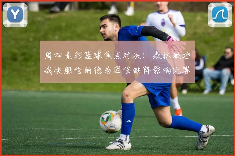 周四竞彩篮球焦点对决：森林狼迎战快船伦纳德或因伤缺阵影响比赛走势