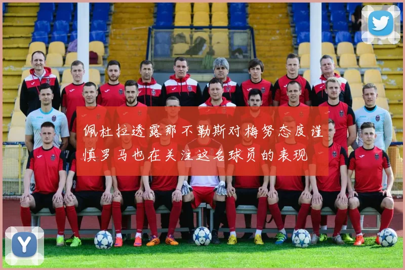 佩杜拉透露那不勒斯对梅努态度谨慎罗马也在关注这名球员的表现