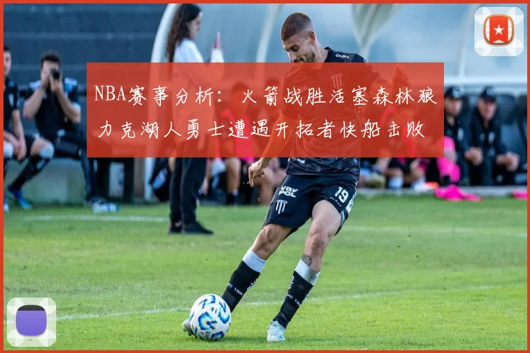 NBA赛事分析：火箭战胜活塞森林狼力克湖人勇士遭遇开拓者快船击败太阳