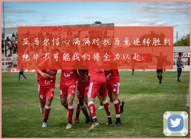 亚马尔信心满满对抗马竞逆转胜利绝非不可能我们将全力以赴