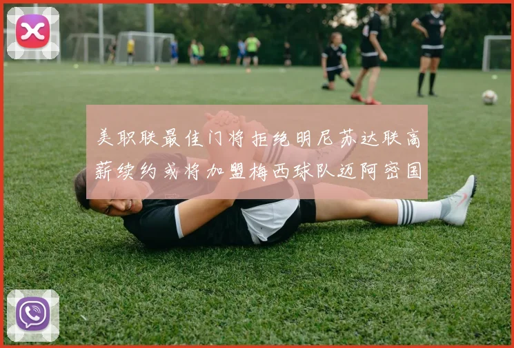 美职联最佳门将拒绝明尼苏达联高薪续约或将加盟梅西球队迈阿密国际