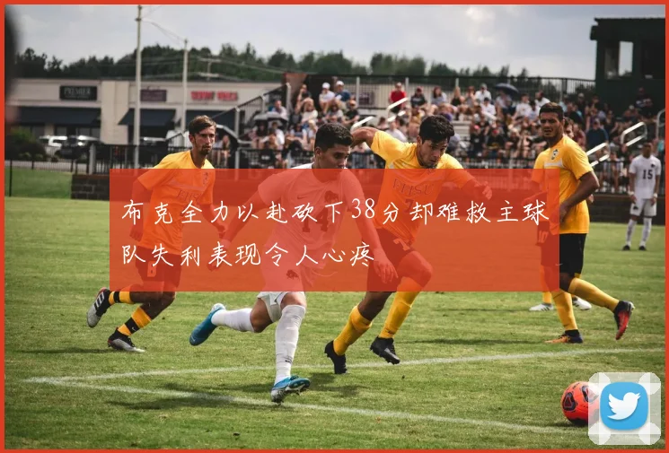 布克全力以赴砍下38分却难救主球队失利表现令人心疼