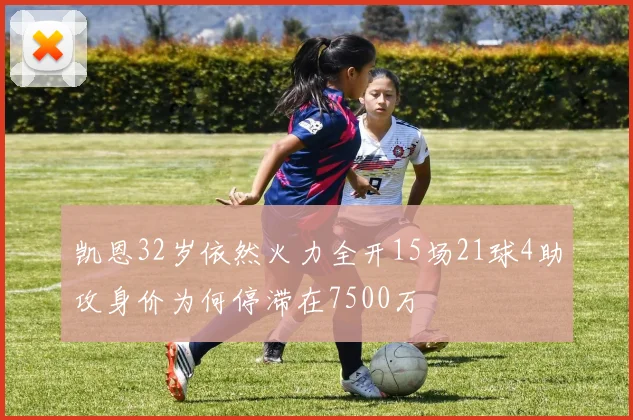 凯恩32岁依然火力全开15场21球4助攻身价为何停滞在7500万