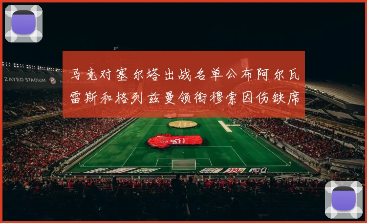 马竞对塞尔塔出战名单公布阿尔瓦雷斯和格列兹曼领衔穆索因伤缺席
