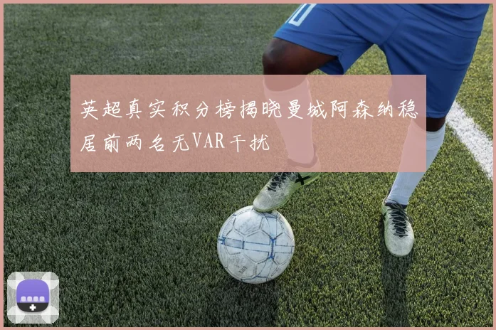 英超真实积分榜揭晓曼城阿森纳稳居前两名无VAR干扰