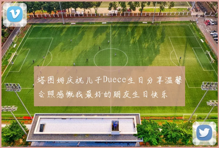 塔图姆庆祝儿子Duece生日分享温馨合照感慨我最好的朋友生日快乐