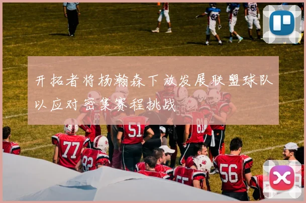 开拓者将杨瀚森下放发展联盟球队以应对密集赛程挑战