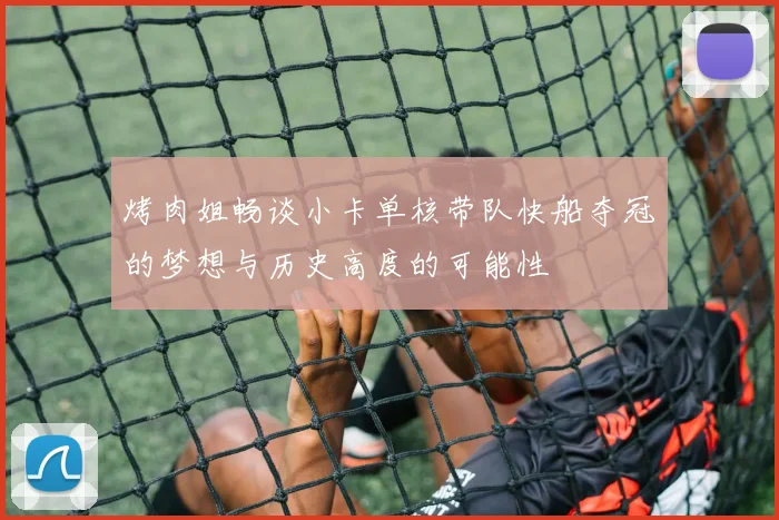 烤肉姐畅谈小卡单核带队快船夺冠的梦想与历史高度的可能性