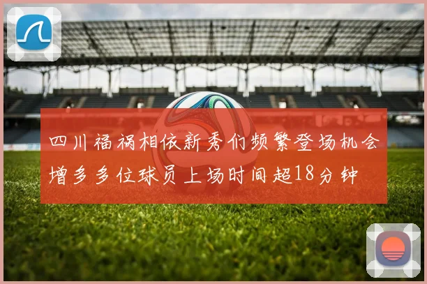 四川福祸相依新秀们频繁登场机会增多多位球员上场时间超18分钟