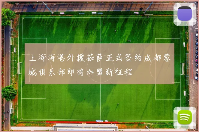 上海海港外援茹萨正式签约成都蓉城俱乐部即将加盟新征程