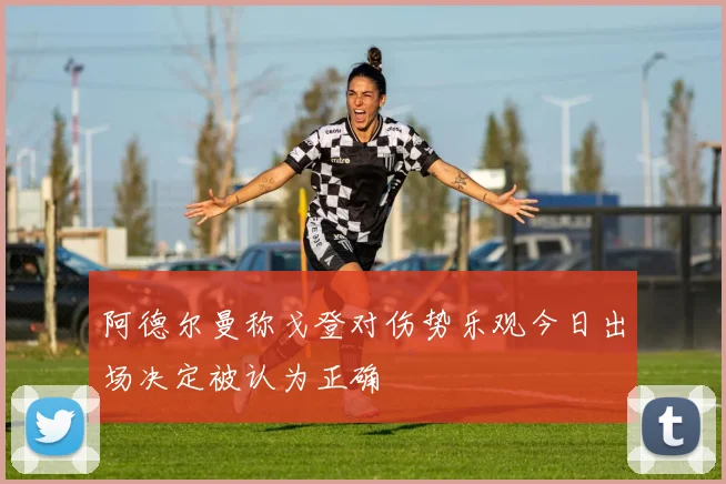 阿德尔曼称戈登对伤势乐观今日出场决定被认为正确