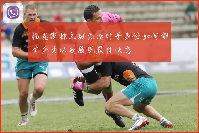 福克斯称文班无论对手身份如何都将全力以赴展现最佳状态