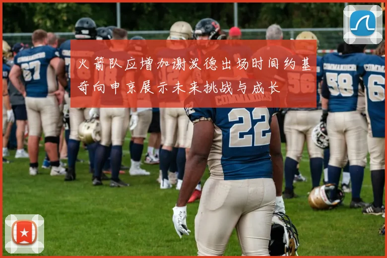 火箭队应增加谢泼德出场时间约基奇向申京展示未来挑战与成长